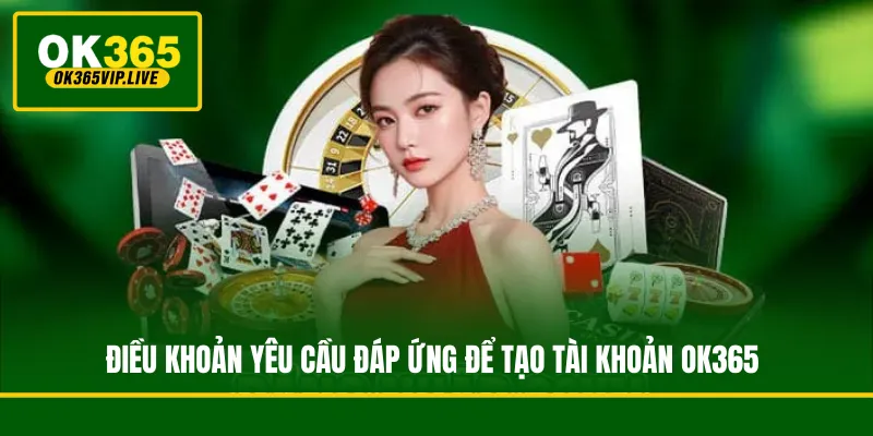Những điều khoản và điều kiện bắt buộc hội viên phải đáp ứng để tạo tài khoản OK365 hợp lệ